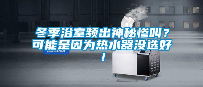 冬季浴室頻出神秘慘叫？可能是因?yàn)闊崴鳑](méi)選好！