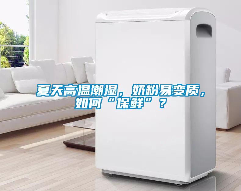 夏天高溫潮濕，奶粉易變質，如何“保鮮”？