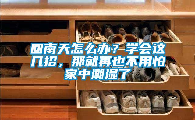 回南天怎么辦？學(xué)會(huì)這幾招，那就再也不用怕家中潮濕了