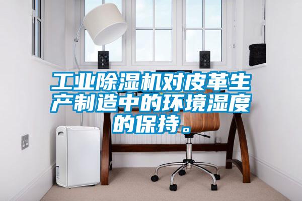 工業除濕機對皮革生產制造中的環境濕度的保持。
