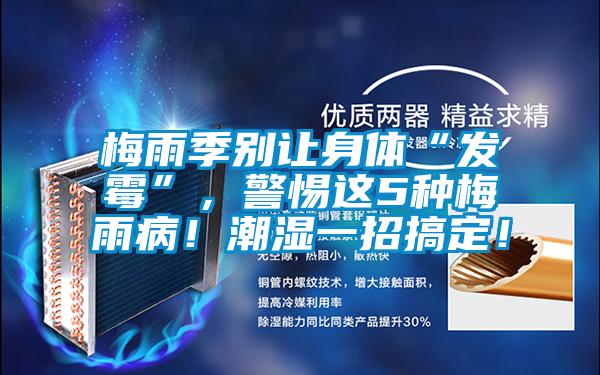 梅雨季別讓身體“發(fā)霉”，警惕這5種梅雨??！潮濕一招搞定！