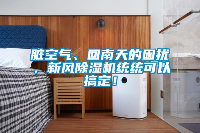 臟空氣、回南天的困擾，新風(fēng)除濕機統(tǒng)統(tǒng)可以搞定！