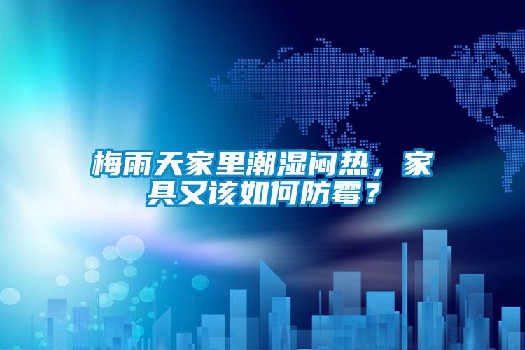 梅雨天家里潮濕悶熱，家具又該如何防霉？