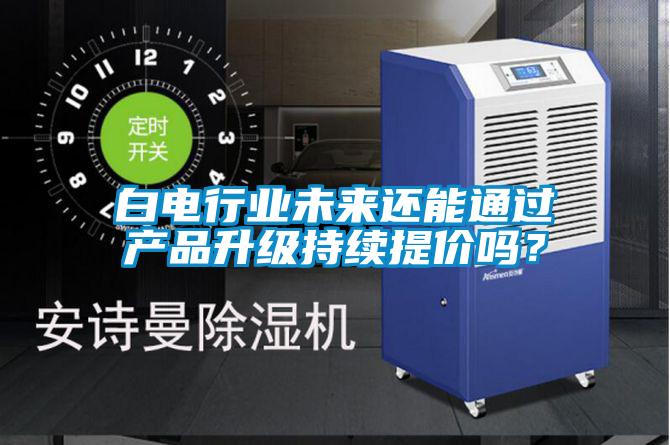 白電行業未來還能通過產品升級持續提價嗎？