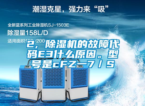2, 除濕機的故障代碼E3什么原因。型號是cFZ一7／S