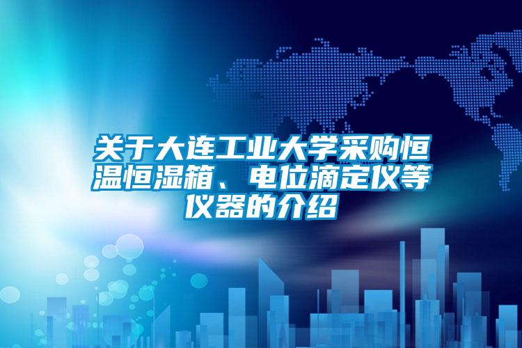 關于大連工業大學采購恒溫恒濕箱、電位滴定儀等儀器的介紹
