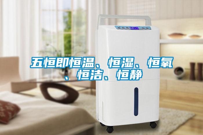 五恒即恒溫、恒濕、恒氧、恒潔、恒靜