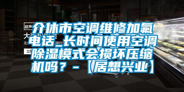 介休市空調(diào)維修加氟電話_長(zhǎng)時(shí)間使用空調(diào)除濕模式會(huì)損壞壓縮機(jī)嗎？-【居想興業(yè)】
