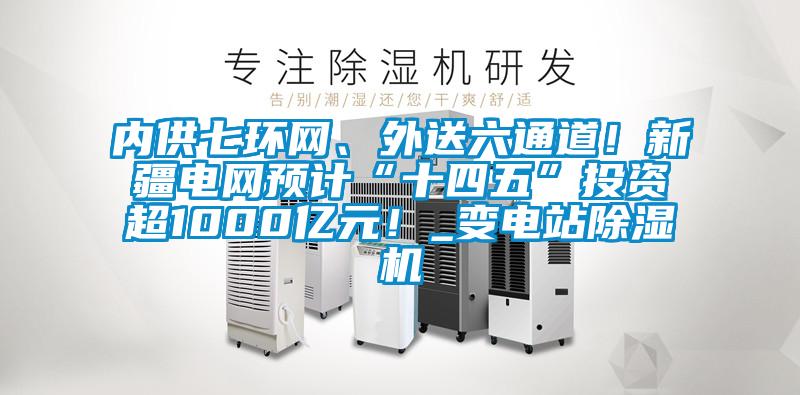 內(nèi)供七環(huán)網(wǎng)、外送六通道！新疆電網(wǎng)預(yù)計(jì)“十四五”投資超1000億元！_變電站除濕機(jī)
