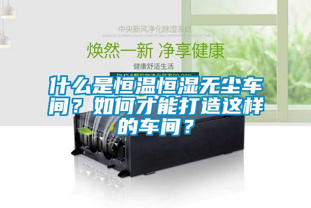 什么是恒溫恒濕無(wú)塵車間？如何才能打造這樣的車間？