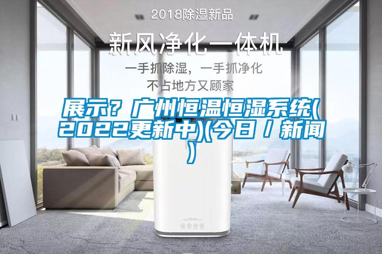 展示？廣州恒溫恒濕系統(2022更新中)(今日／新聞)