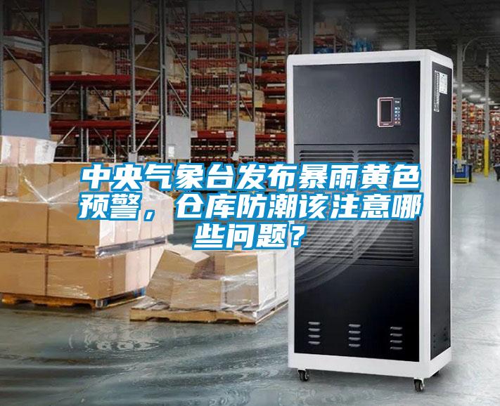 中央氣象臺發(fā)布暴雨黃色預警，倉庫防潮該注意哪些問題？