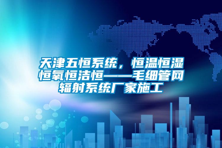 天津五恒系統(tǒng)，恒溫恒濕恒氧恒潔恒——毛細(xì)管網(wǎng)輻射系統(tǒng)廠家施工