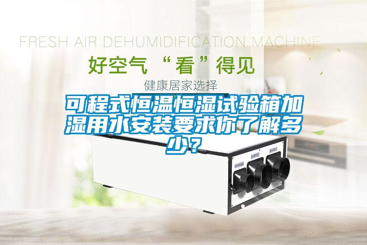 可程式恒溫恒濕試驗箱加濕用水安裝要求你了解多少？