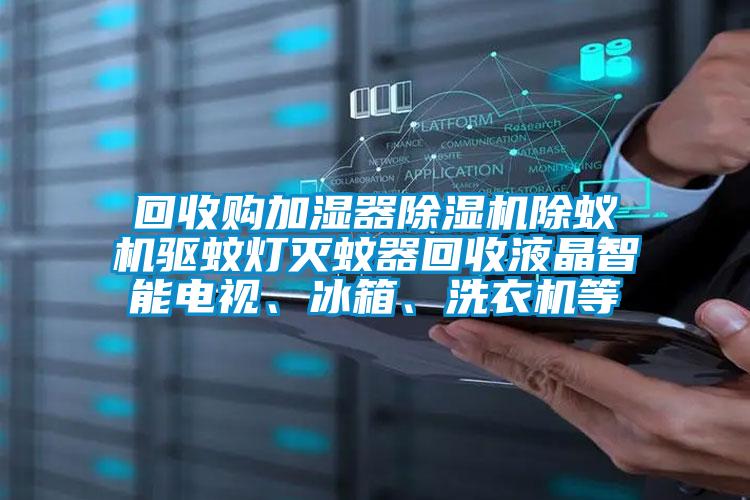 回收購(gòu)加濕器除濕機(jī)除蟻機(jī)驅(qū)蚊燈滅蚊器回收液晶智能電視、冰箱、洗衣機(jī)等