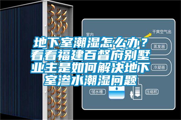 地下室潮濕怎么辦？看看福建百督府別墅業(yè)主是如何解決地下室滲水潮濕問題
