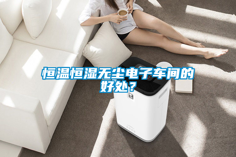 恒溫恒濕無塵電子車間的好處？