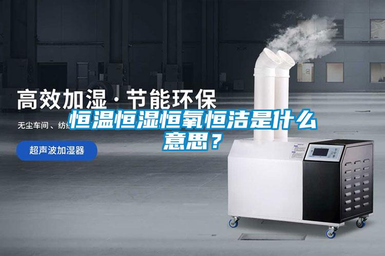 恒溫恒濕恒氧恒潔是什么意思？