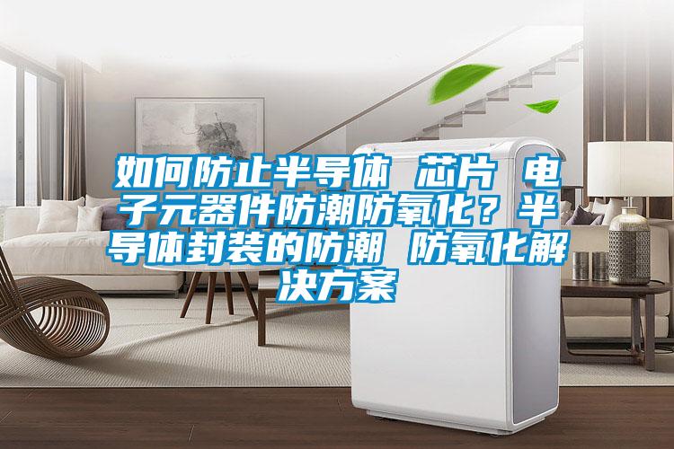 如何防止半導體 芯片 電子元器件防潮防氧化？半導體封裝的防潮 防氧化解決方案