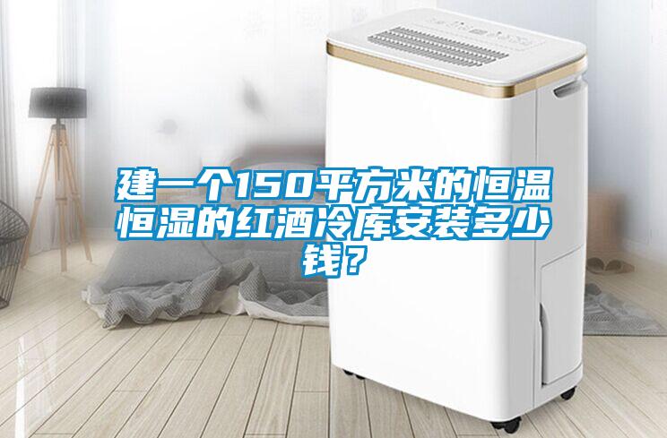 建一個150平方米的恒溫恒濕的紅酒冷庫安裝多少錢？