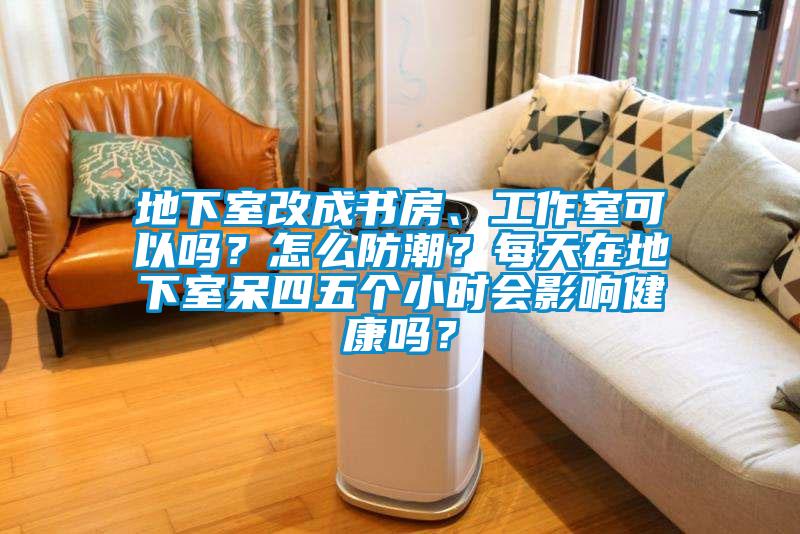 地下室改成書房、工作室可以嗎？怎么防潮？每天在地下室呆四五個小時會影響健康嗎？