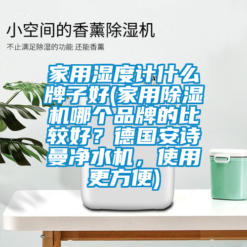 家用濕度計(jì)什么牌子好(家用除濕機(jī)哪個(gè)品牌的比較好？德國(guó)安詩(shī)曼凈水機(jī)，使用更方便)