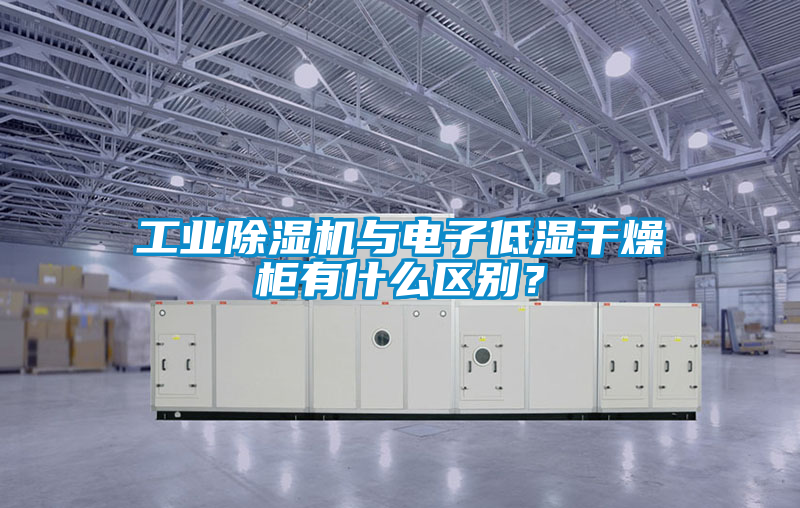 工業除濕機與電子低濕干燥柜有什么區別？