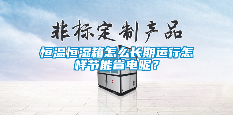 恒溫恒濕箱怎么長(zhǎng)期運(yùn)行怎樣節(jié)能省電呢？