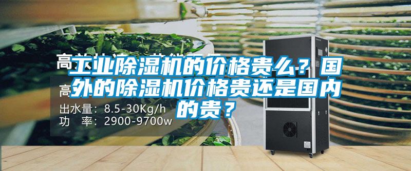 工業(yè)除濕機(jī)的價格貴么？國外的除濕機(jī)價格貴還是國內(nèi)的貴？