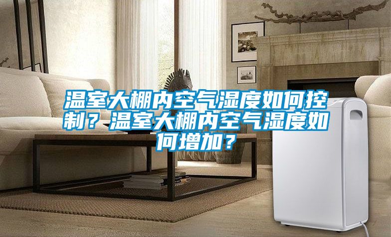 溫室大棚內空氣濕度如何控制？溫室大棚內空氣濕度如何增加？