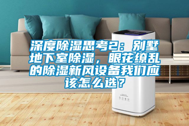 深度除濕思考2：別墅地下室除濕，眼花繚亂的除濕新風(fēng)設(shè)備我們應(yīng)該怎么選？