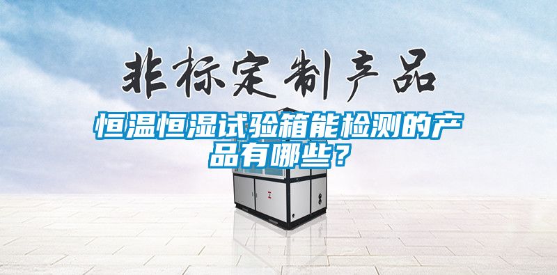 恒溫恒濕試驗箱能檢測的產品有哪些？