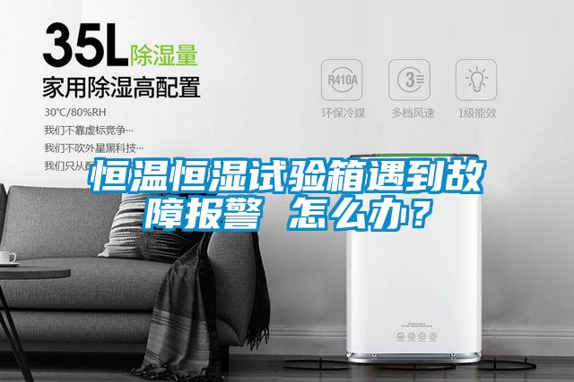 恒溫恒濕試驗箱遇到故障報警 怎么辦？