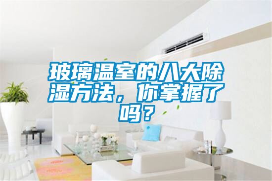 玻璃溫室的八大除濕方法，你掌握了嗎？