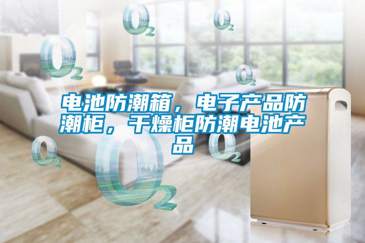 電池防潮箱，電子產品防潮柜，干燥柜防潮電池產品