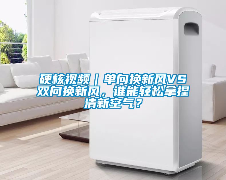 硬核視頻｜單向換新風(fēng)VS雙向換新風(fēng)，誰能輕松拿捏清新空氣？
