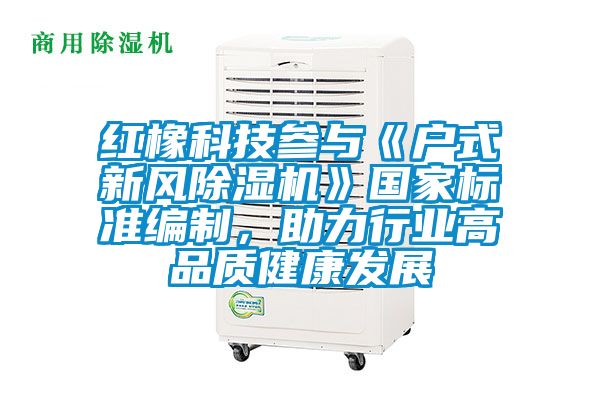 紅橡科技參與《戶式新風(fēng)除濕機》國家標(biāo)準(zhǔn)編制，助力行業(yè)高品質(zhì)健康發(fā)展