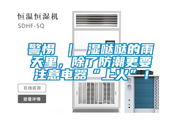 警惕 ｜ 濕噠噠的雨天里，除了防潮更要注意電器“上火”！