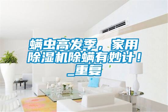 螨蟲(chóng)高發(fā)季，家用除濕機(jī)除螨有妙計(jì)！_重復(fù)