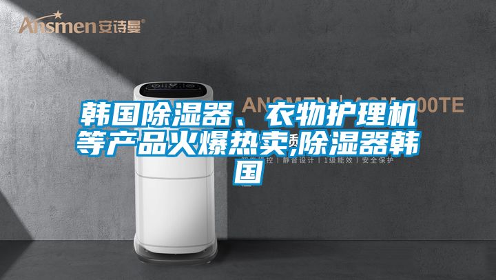 韓國除濕器、衣物護理機等產品火爆熱賣,除濕器韓國
